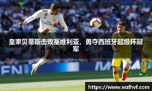 皇家贝蒂斯击败塞维利亚，勇夺西班牙超级杯冠军