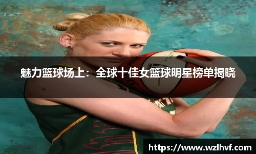 魅力篮球场上：全球十佳女篮球明星榜单揭晓