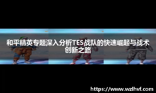 和平精英专题深入分析TES战队的快速崛起与战术创新之路