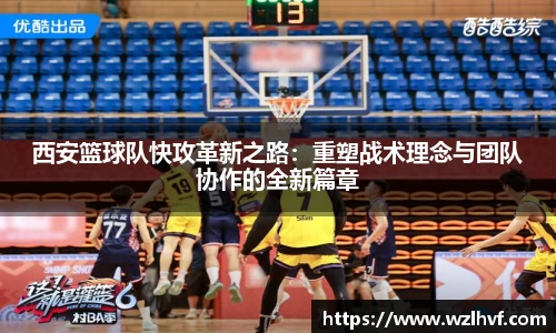 西安篮球队快攻革新之路：重塑战术理念与团队协作的全新篇章
