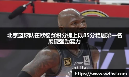 北京篮球队在欧锦赛积分榜上以85分稳居第一名展现强劲实力