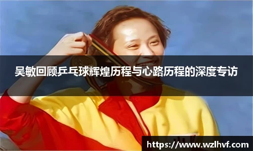 吴敏回顾乒乓球辉煌历程与心路历程的深度专访