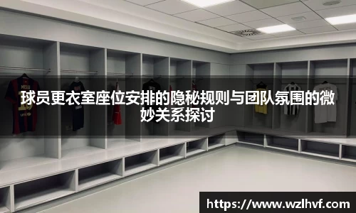 球员更衣室座位安排的隐秘规则与团队氛围的微妙关系探讨