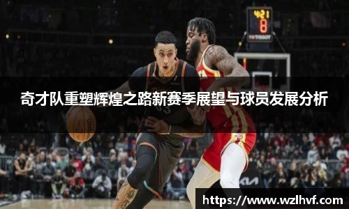 奇才队重塑辉煌之路新赛季展望与球员发展分析