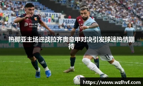 热那亚主场迎战拉齐奥意甲对决引发球迷热情期待