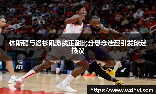 休斯顿与洛杉矶激战正酣比分悬念迭起引发球迷热议