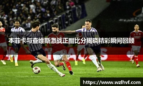 本菲卡与查维斯激战正酣比分揭晓精彩瞬间回顾