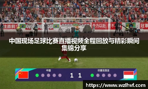 中国现场足球比赛直播视频全程回放与精彩瞬间集锦分享