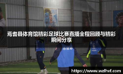 焉耆县体育馆精彩足球比赛直播全程回顾与精彩瞬间分享