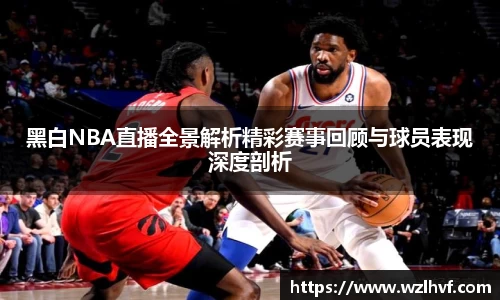 黑白NBA直播全景解析精彩赛事回顾与球员表现深度剖析