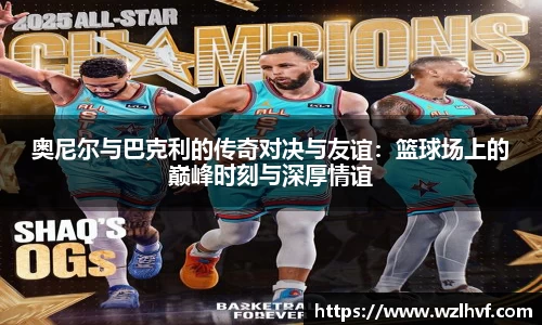 奥尼尔与巴克利的传奇对决与友谊：篮球场上的巅峰时刻与深厚情谊