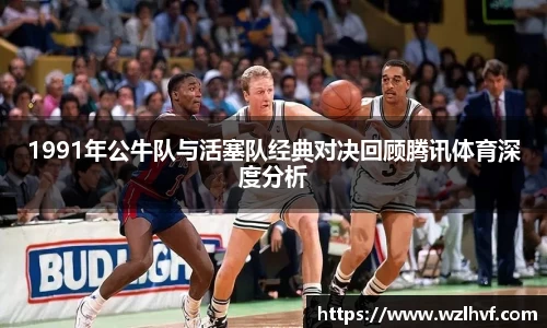 1991年公牛队与活塞队经典对决回顾腾讯体育深度分析