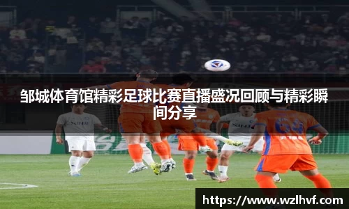 邹城体育馆精彩足球比赛直播盛况回顾与精彩瞬间分享